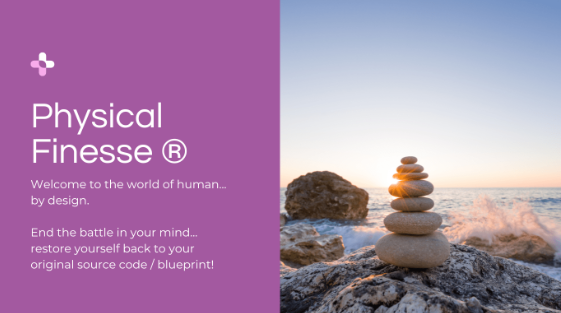 Physical Finesse logo. This is an image of a rocky ocean shore on the right side with seven stones stacked on each other, with the largest stone at the bottom and each stone is progressively smaller. On the left side, it says, Physical Finesse (R) Welcome to the world of human...by design. End the battle in your and...restore yourself back to your original source code/blueprint.